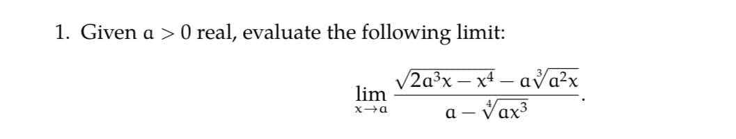 1. Given a >
O real, evaluate the following limit:
V2a³x – x4 – ava?x
lim
a – Vax3
