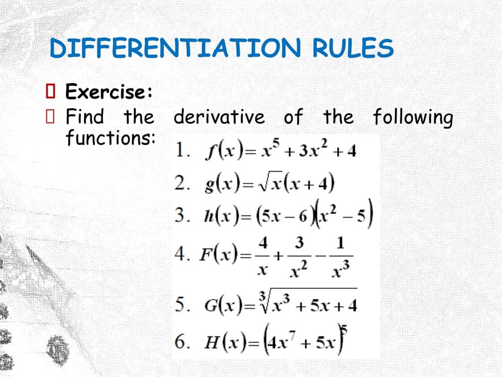 DIFFERENTIATION RULES
O Exercise:
O Find the derivative of the following
functions:
1. s(x)= x° + 3x² + 4
2. g(x)= Jx(x+ 4)
3. h(x)= (5x– 6)x²
-
3
4
4. F(x)="+
1
5. G(x)=Vx* + 5x + 4
%3D
6. H(x)=(4x" + 5x}
