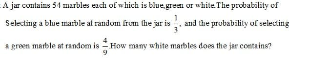 A jar contains 54 marbles each of which is blue, green or white.The probability of
Selecting a blue marble at random from the jar is
1
and the probability of selecting
3
a green marble at random is How many white marbles does the jar contains?
