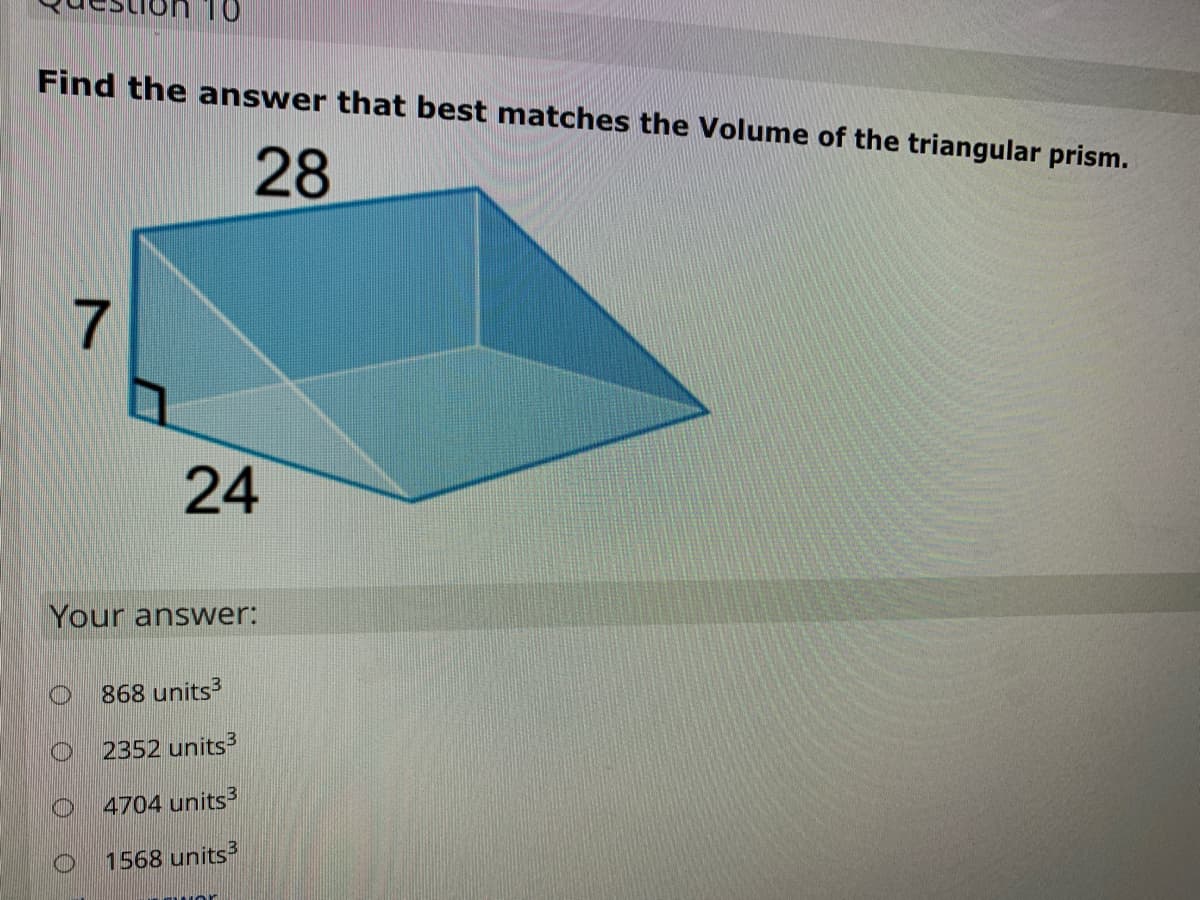 Find the answer that best matches the Volume of the triangular prism.
28
7
24
Your answer:
868 units3
2352 units3
4704 units3
1568 units
