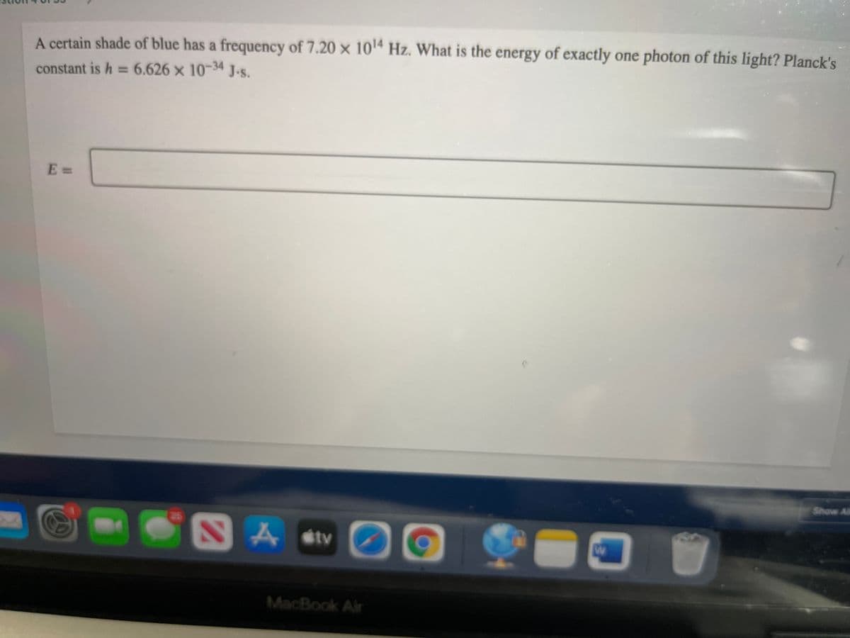 A certain shade of blue has a frequency of 7.20 × 1014 Hz. What is the energy of exactly one photon of this light? Planck's
constant is h = 6.626 x 10-34 J.S.
E =
Show Al
25
NAstv
MacBook Air
