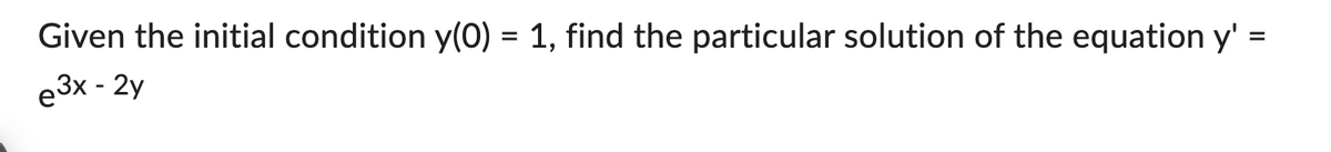 =
Given the initial condition y(0) = 1, find the particular solution of the equation y'=
e3x - 2y