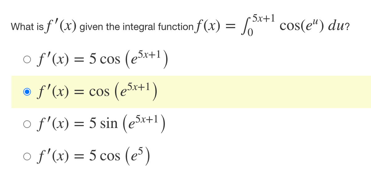 •5x+1
What is f'(x) given the integral function f(x) = 5x+1 cos(e") du?
○ f'(x) = 5 cos (e5x+1)
f'(x)=
= cos (e5x+1)
○ f'(x) = 5 sin (e5x+1)
○ f'(x) = 5 cos (es)