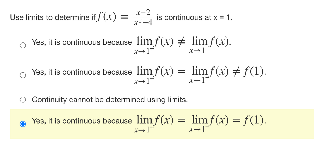 Use limits to determine if f (x) =
x-2
is continuous at x = 1.
x2-4
Yes, it is continuous because lim f(x) # limf(x).
x→1*
x→1
Yes, it is continuous because lim f(x) = limf(x) # f(1).
x→1*
x→1°
Continuity cannot be determined using limits.
Yes, it is continuous because lim f(x)
= limf(x) = f(1).
x→1
x→1*
