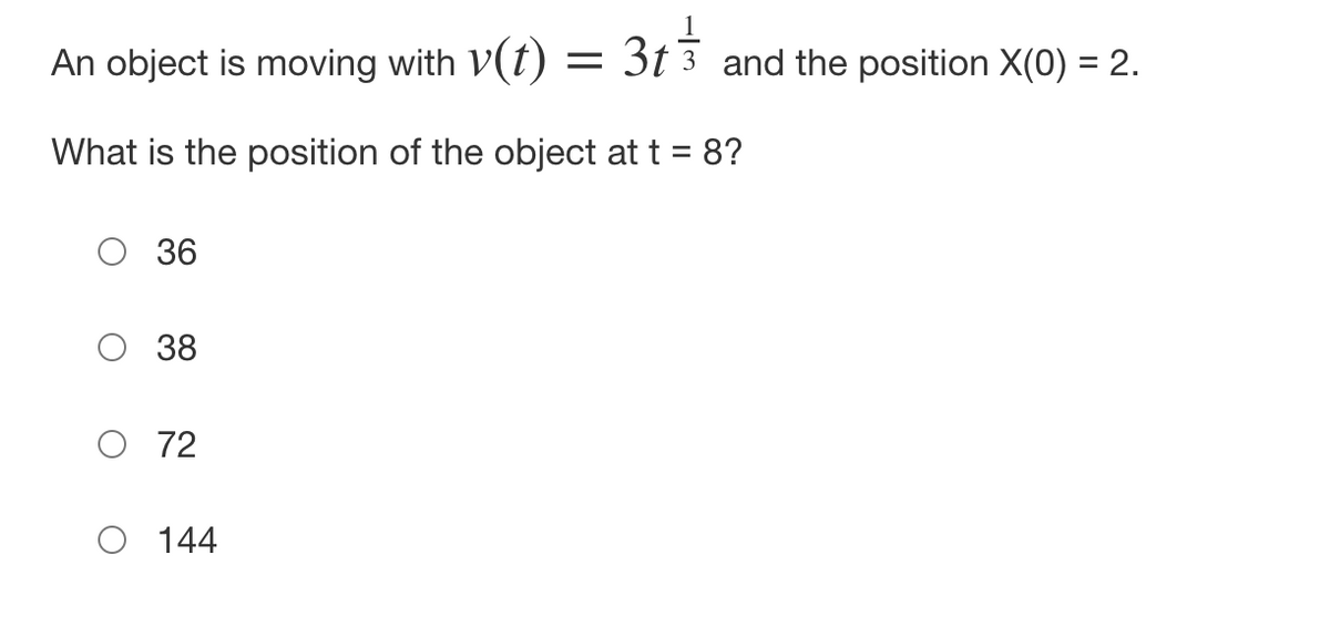 3t3 and the position X(0) = 2.
An object is moving with v(t)
=
What is the position of the object at t = 8?
36
38
O 72
O 144