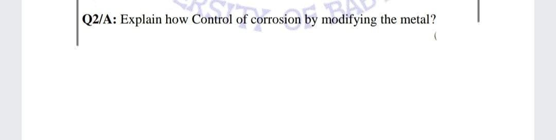 Q2/A: Explain how Control of corrosion by modifying the metal?
