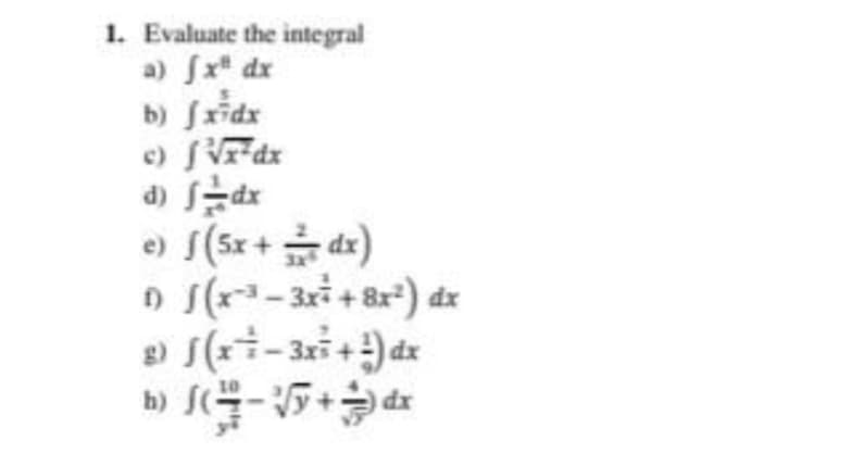 1. Evaluate the integral
a) fxª dx
b) fxidx
c) √x dx
d) f=dx
e) f (5x + = dx)
3x
1) √(x²-3x² +8x²) dx
g) f(x=-3x² +¹²) dx
x
10
7-55+3
h) f(-