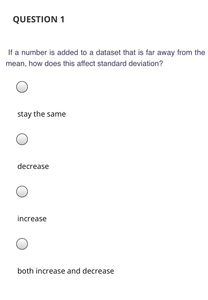 If a number is added to a dataset that is far away from the
mean, how does this affect standard deviation?
stay the same
decrease
increase
both increase and decrease
