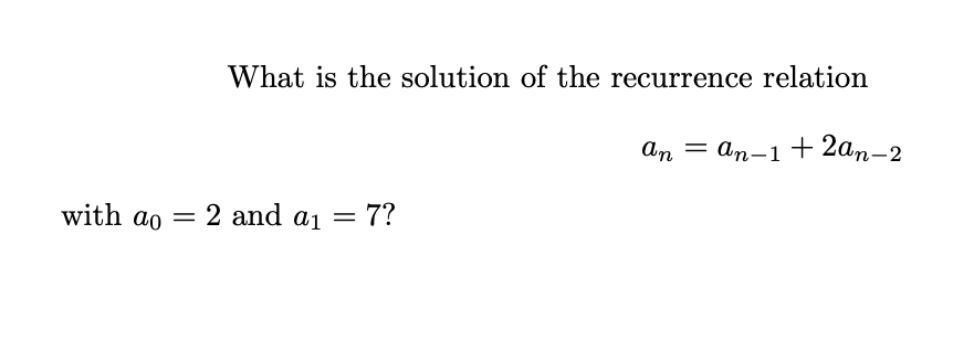 What is the solution of the recurrence relation
An = an-1 +2an-2
with ao
2 and a1 = 7?
