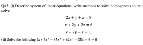 Q#2: (i) Describe system of linear equations, write methods to solve homogenous equatio
solve
2x + y + z = 8
x + 2y + 2z = 6
x - 2y – z = 1.
(ii) Solve the following (a) 6x* – 35x³ + 62x² – 35x + 6 = 0
