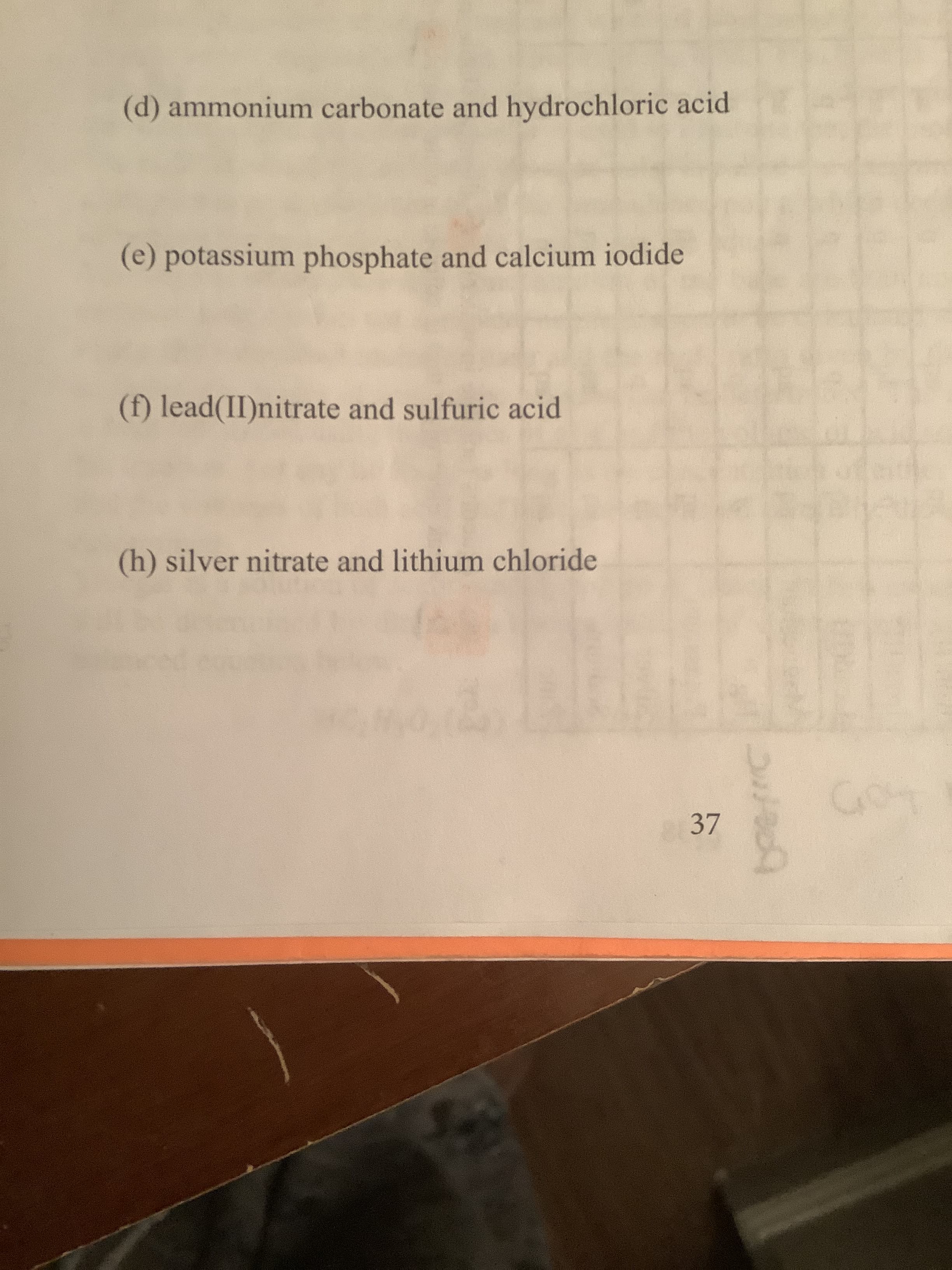 (d) ammonium carbonate and hydrochloric acid
(e) potassium phosphate and calcium iodide
(f) lead(II)nitrate and sulfuric acid
(h) silver nitrate and lithium chloride
Go
37
