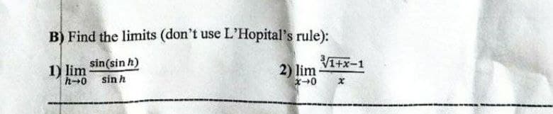 B) Find the limits (don't use L'Hopital's rule):
1) lim sin(sinh)
h→0 sin h
2) lim
x-0
³/1+x-1
x