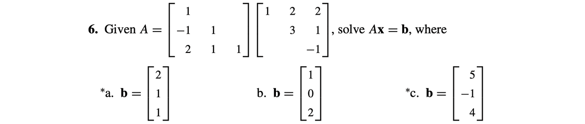 JI
1
1
2
2
6. Given A =
1
3
1
solve Ax = b, where
2
1
-1
2
1
*a. b =
1
b. b =
*с. b
-1
4
