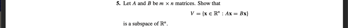 5. Let A and B be m × n matrices. Show that
V = {x e R" : Ax = Bx}
is a subspace of R".

