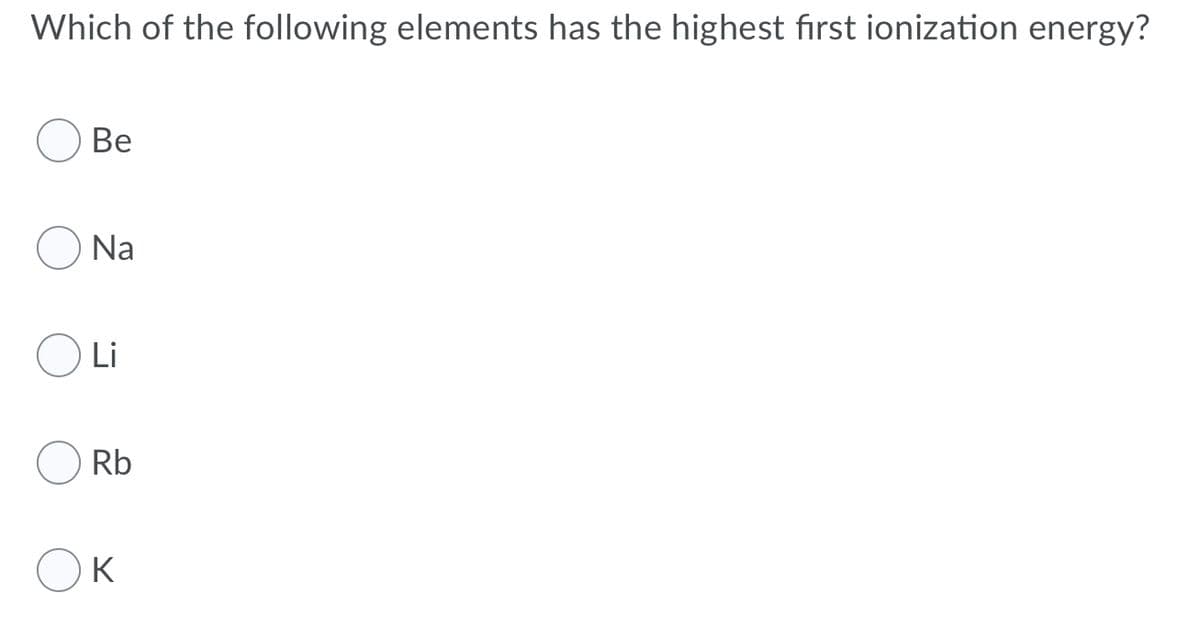 Which of the following elements has the highest first ionization energy?
Ве
Na
Li
Rb
K

