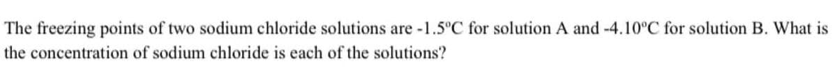 The freezing points of two sodium chloride solutions are -1.5°C for solution A and -4.10°C for solution B. What is
the concentration of sodium chloride is each of the solutions?
