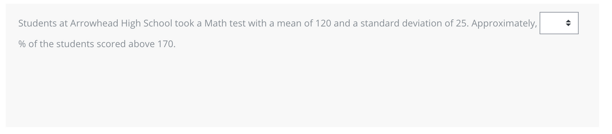 Students at Arrowhead High School took a Math test with a mean of 120 and a standard deviation of 25. Approximately,
% of the students scored above 170.