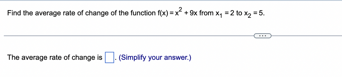 Find the average rate of change of the function f(x) = x² + 9x from x₁ = 2 to x₂ = 5.
The average rate of change is
(Simplify your answer.)