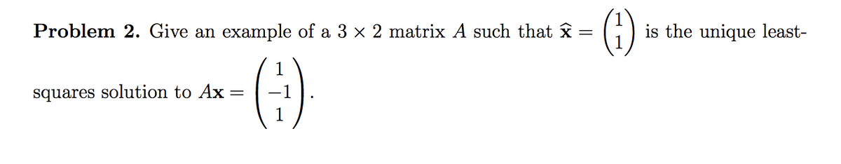 Problem 2. Give an example of a 3 x 2 matrix A such that x
is the unique least-
squares solution to Ax
