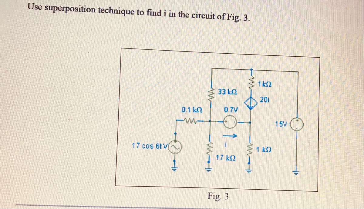 Use superposition technique to find i in the circuit of Fig. 3.
1 k2
33 k2
201
0.1 k2
0.7V
15V
17 cos 6t V
1 k2
17 k2
Fig. 3
