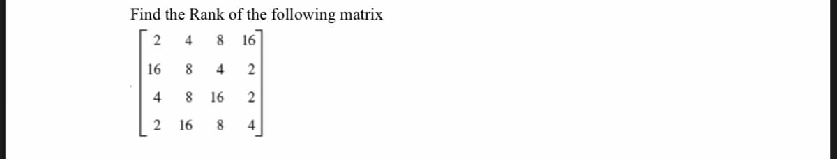 Find the Rank of the following matrix
2
4
8 16
8.
4
2
4
8 16
2
2 16
8
4
16
