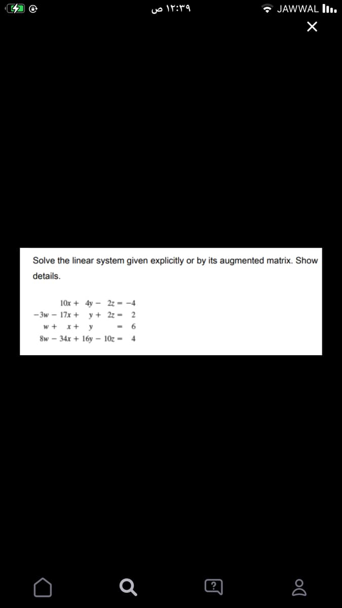 Solve the linear system given explicitly or by its augmented matrix. Show
details.
10x + 4y - 2z - -4
- 3w – 17x + y + 2z = 2
- 6
w + x+ y
8w – 34x + 16y – 10z = 4
