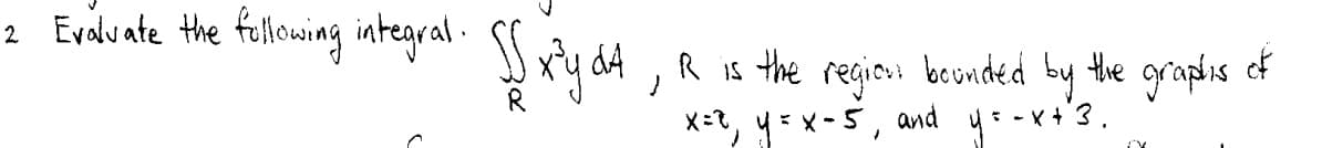 2 Evaluate the fellowing integral .
S ry dA ,
R is the regios beunded by the graplis of
X=2, y= x-5, and y: -x+'3.
