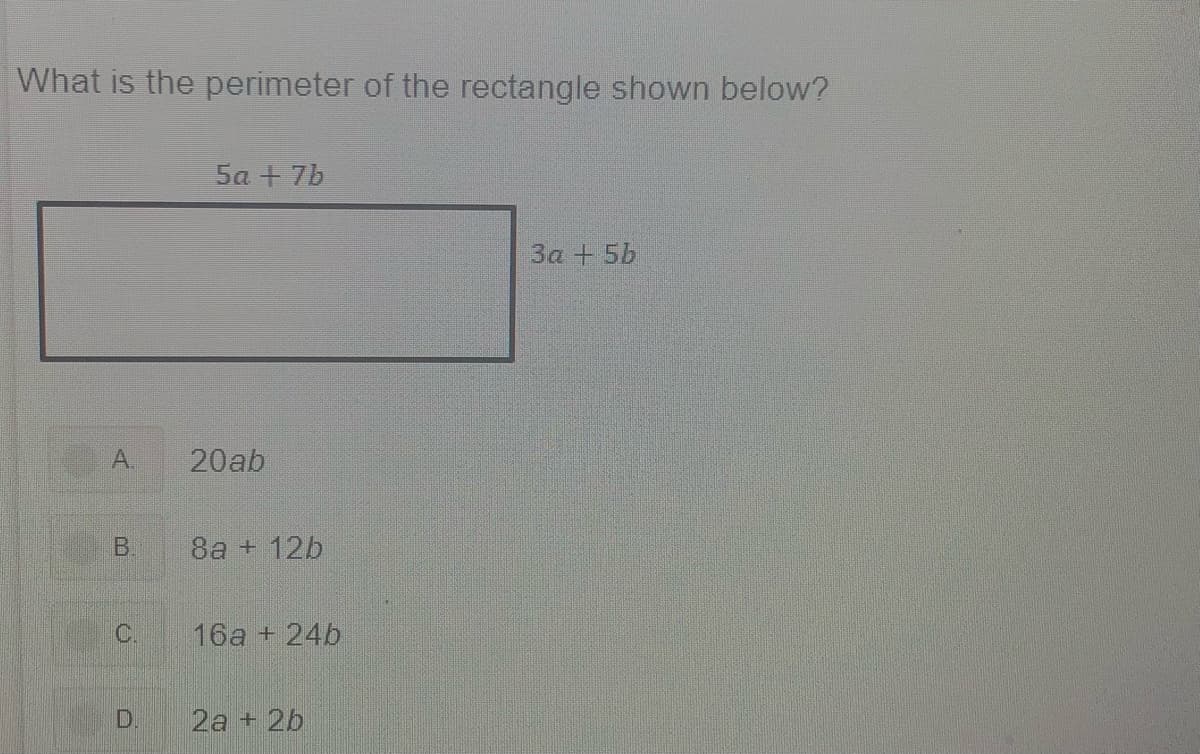 What is the perimeter of the rectangle shown below?
5a + 7b
3a +5b
A.
20ab
B.
8a + 12b
C.
16a + 24b
2a + 2b
