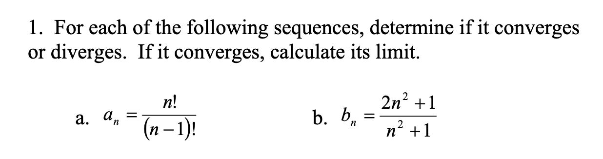 1. For each of the following sequences, determine if it converges
or diverges. If it converges, calculate its limit.
n!
2n? +1
a. an
b. b,
(n – 1)!
n? +1
|
