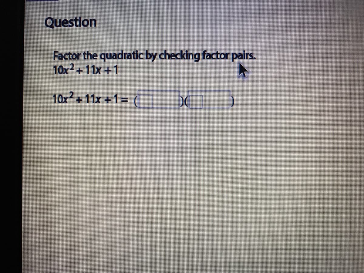 Questlon
Factor the quadratic by checking factor pairs.
10x2+11x +1
10x2+ 11x +1= (
