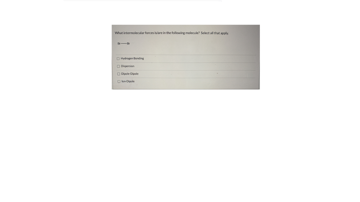 What intermolecular forces is/are in the following molecule? Select all that apply.
Br-Br
O Hydrogen Bonding
O Dispersion
O Dipole-Dipole
O lon-Dipole
