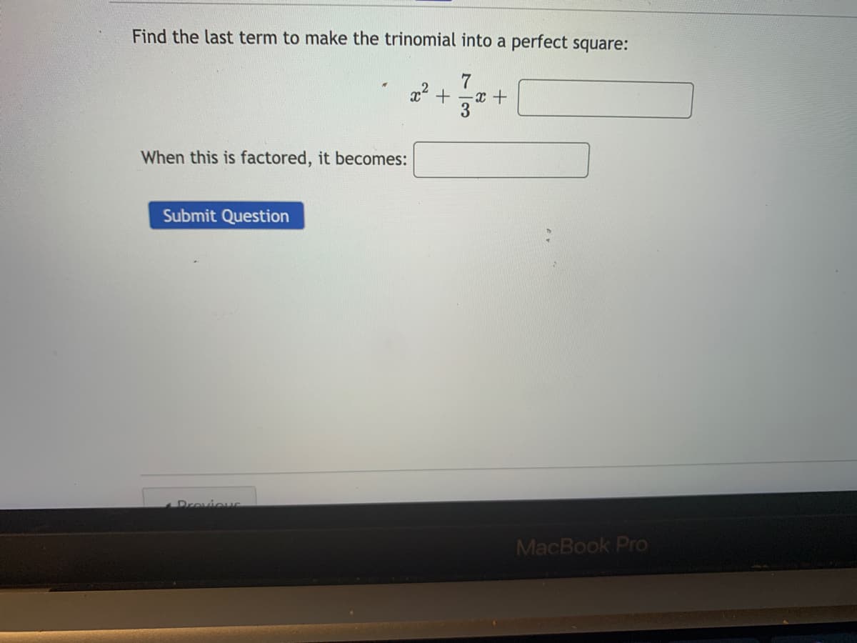Find the last term to make the trinomial into a perfect square:
When this is factored, it becomes:
Submit Question
Drovieu
MacBook Pro
