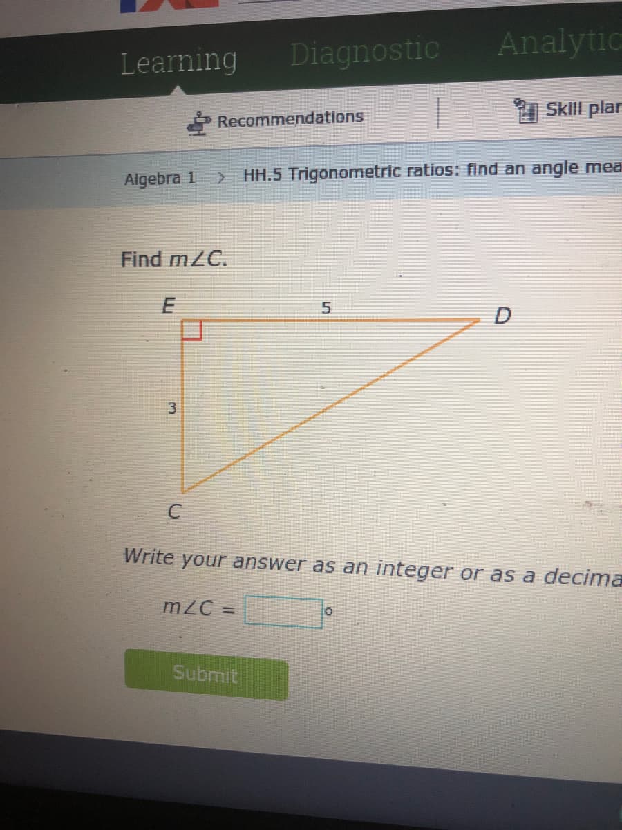 Learning
Diagnostic
Analytic
Skill plar
Recommendations
Algebra 1
HH.5 Trigonometric ratios: find an angle mea
Find mZC.
D
C
Write your answer as an integer or as a decima
m C =
%3D
Submit
3.
