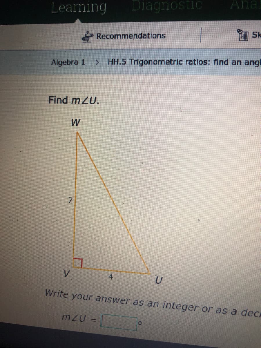 Anal
Learning
Diagnostic
Sk
Recommendations
HH.5 Trigonometric ratios: find an ang
Algebra 1
Find mZU.
W
V
4
U
Write your answer as an integer or as a deCH
mZU
