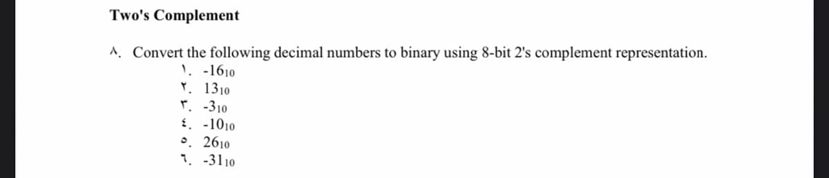 Two's Complement
1. Convert the following decimal numbers to binary using 8-bit 2's complement representation.
1. -1610
r. 1310
r. -310
{. -1010
•. 2610
1. -3110
