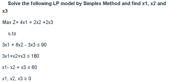 Solve the following LP model by Simplex Method and find x1, x2 and
x3
Max Z= 4x1 + 2x2 +2x3
s.to
3x1 + 6x2 - 3x3 s 90
3x1+x2+x3 s 180
x1- x2 + x3 s 60
x1 x?
