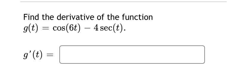 Find the derivative of the function
g(t) = cos(6t) – 4 sec(t).
g'(t)
