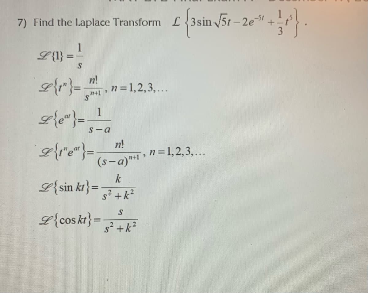 7) Find the Laplace Transform L {3sin 5t - 2e
3
-5t
1
L{1}
n!
n = 1,2,3,...
1
S-a
n!
n=1,2,3,...
(s- a)**1 >
k
L{sin kt}=
L{cos kt} =
