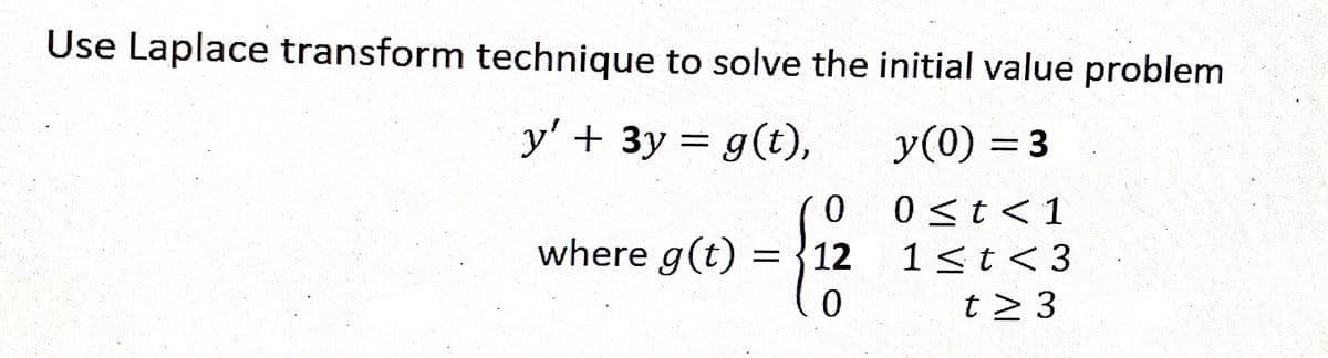 Use Laplace transform technique to solve the initial value problem
y' + 3y = g(t),
y(0) = 3
0 < t < 1
1 < t <3
where g(t)
t> 3
ܝ
0
= {1/2
0
=