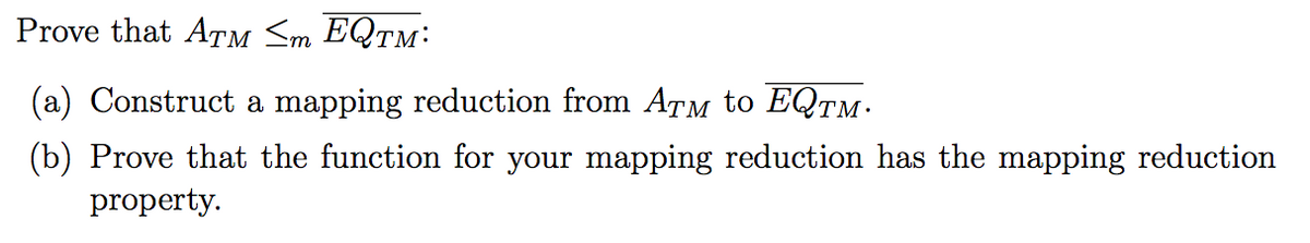 Prove that ATM Sm EQTM:
(a) Construct a mapping reduction from ATM to EQTM.
(b) Prove that the function for your mapping reduction has the mapping reduction
property.
