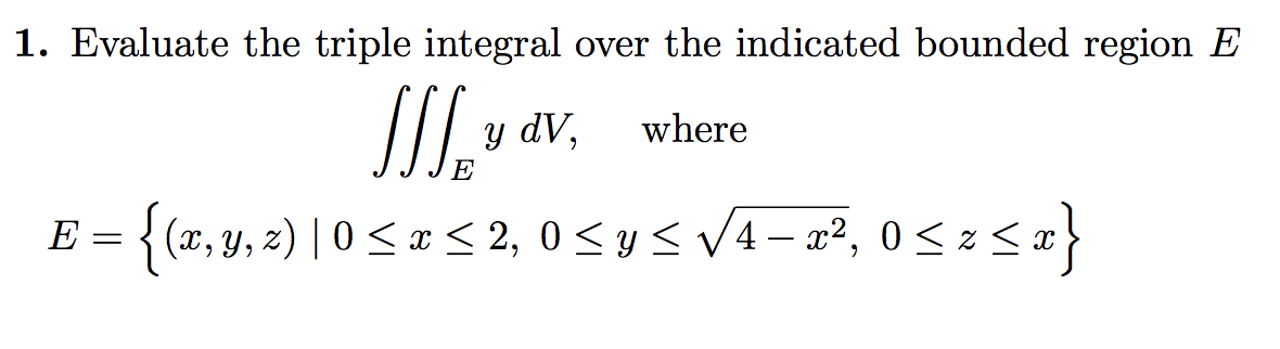 1. Evaluate the triple integral over the indicated bounded region E
y dV,
where
E = {(x,y, 2) | 0 < e< 2, 0< y < V4– x², 0 < z < x}
