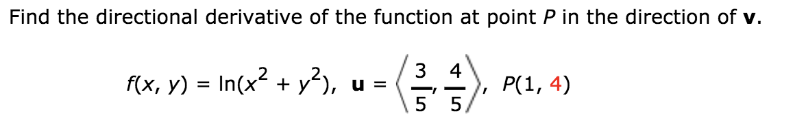 Find the directional derivative of the function at point P in the direction of v.
3 4
f(x, y) = In(x? + y²),
P(1, 4)
u =
5 5,
