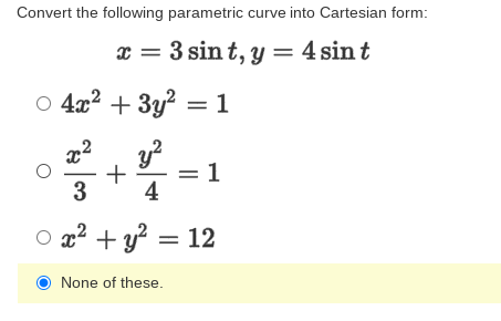 Convert the following parametric curve into Cartesian form:
x = 3 sin t, y = 4 sin t
o 4x2 + 3y? =1
y?
= 1
4
3
O x2 + y? = 12
None of these.
+
