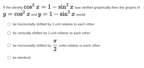 2
If the identity COS x = 1 – sin x was verified graphically then the graphs of
cos² x and y =1– sin x would:
be horizontally shifted by 1 unit relative to each other
O be vertically shifted by 1 unit relative to each other
be horizontally shifted by
units relative to each other
2
be identical
