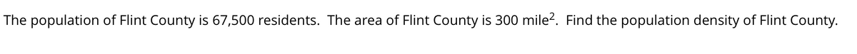 The population of Flint County is 67,500 residents. The area of Flint County is 300 mile?. Find the population density of Flint County.
