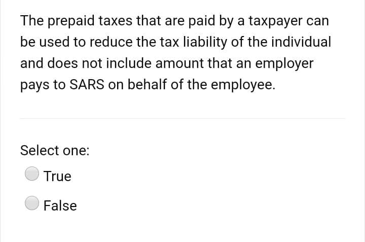 The prepaid taxes that are paid by a taxpayer can
be used to reduce the tax liability of the individual
and does not include amount that an employer
pays to SARS on behalf of the employee.
Select one:
True
False
