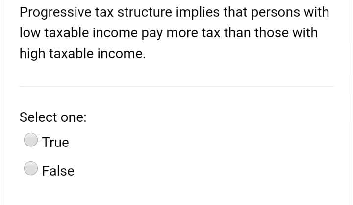 Progressive tax structure implies that persons with
low taxable income pay more tax than those with
high taxable income.
Select one:
True
False
