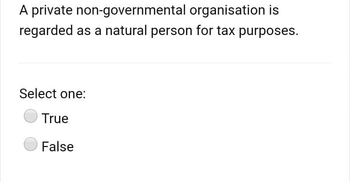 A private non-governmental organisation is
regarded as a natural person for tax purposes.
Select one:
True
False
