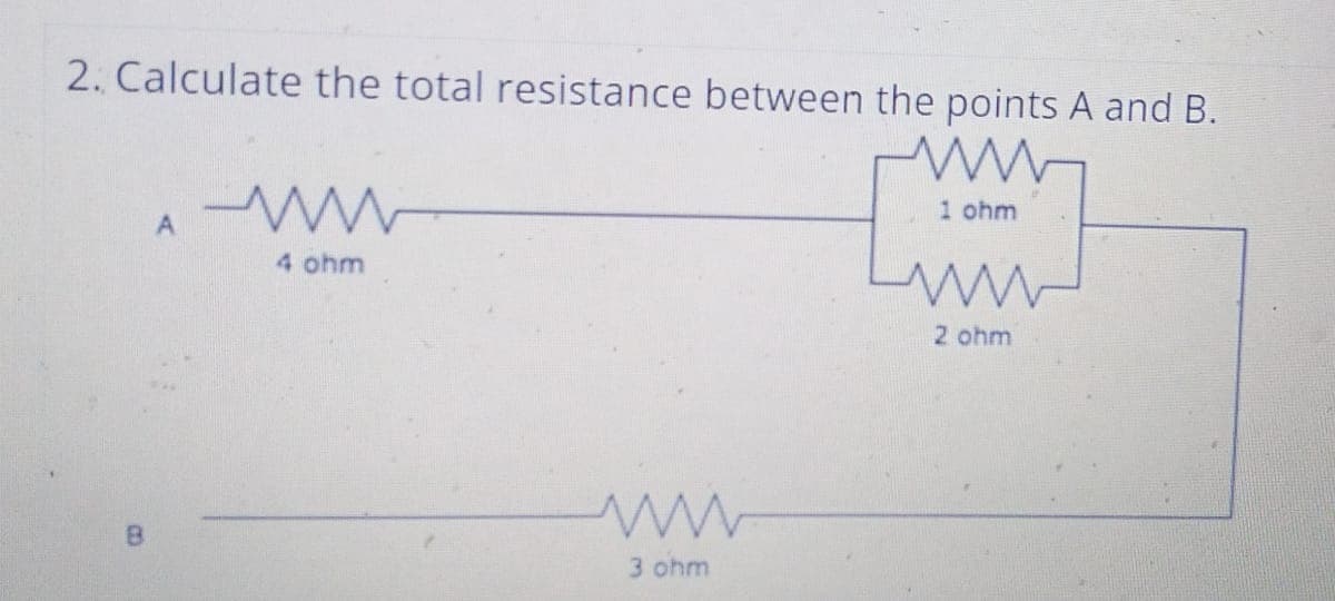 2. Calculate the total resistance between the points A and B.
ww
1 ohm
A
4 ohm
3 ohm
2 ohm