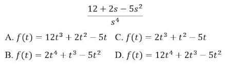 12 + 2s – 5s2
s4
A. f(t) = 12t3 + 2t2 – 5t C. f(t) = 2t3 + t? - 5t
B. f(t) = 2t* + t3 – 5t2 D. f(t) = 12t* + 2t3 - 5t2
